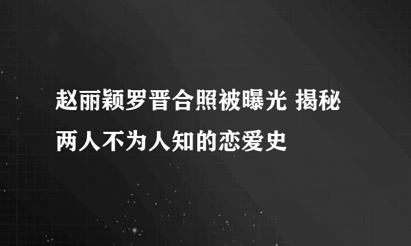 赵丽颖罗晋合照被曝光 揭秘两人不为人知的恋爱史