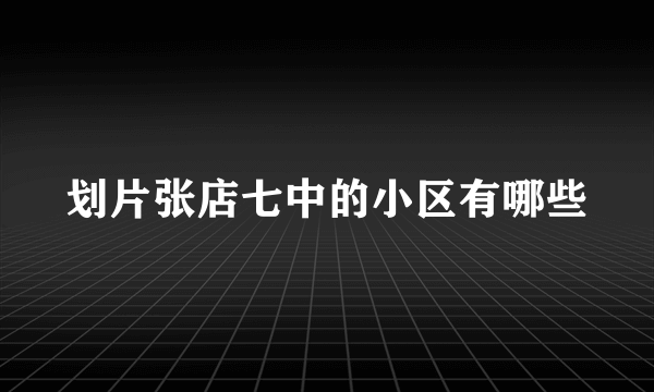 划片张店七中的小区有哪些