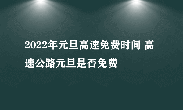 2022年元旦高速免费时间 高速公路元旦是否免费