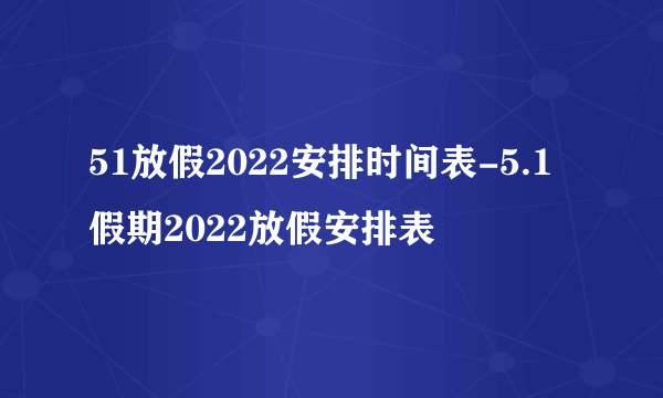 51放假2022安排时间表-5.1假期2022放假安排表