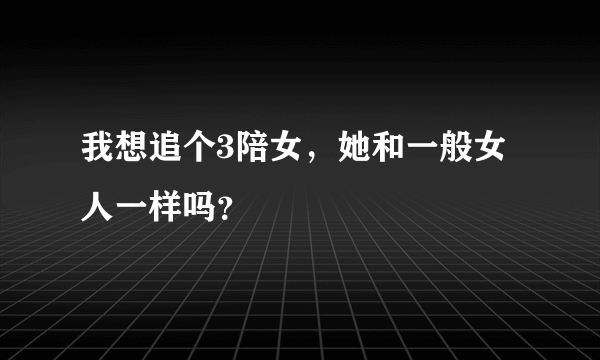 我想追个3陪女，她和一般女人一样吗？