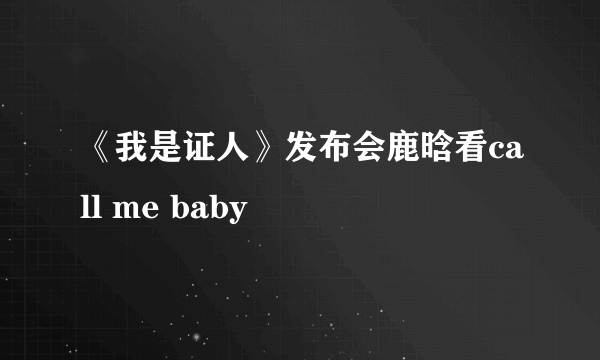 《我是证人》发布会鹿晗看call me baby