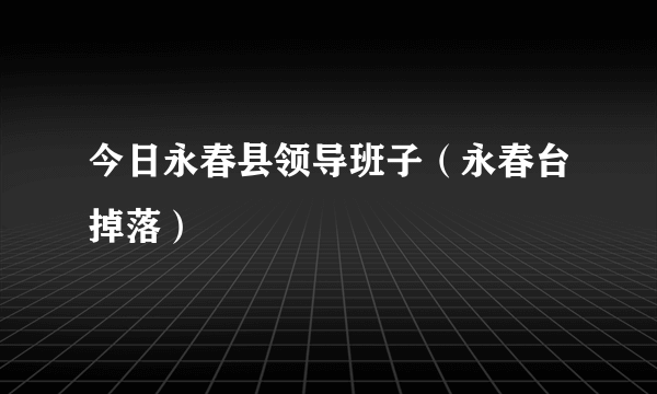 今日永春县领导班子（永春台掉落）