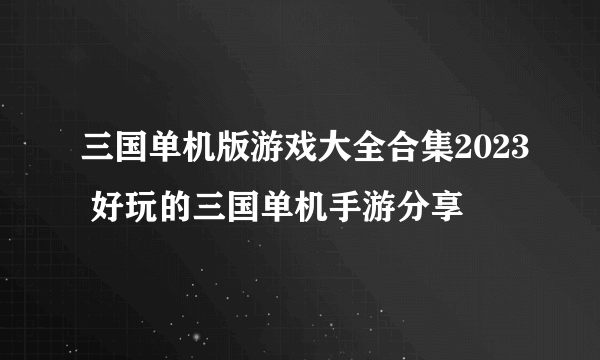 三国单机版游戏大全合集2023 好玩的三国单机手游分享