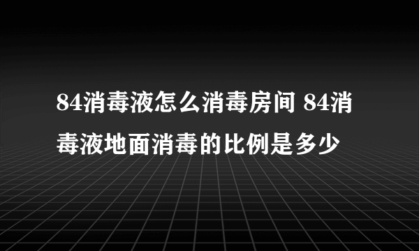 84消毒液怎么消毒房间 84消毒液地面消毒的比例是多少