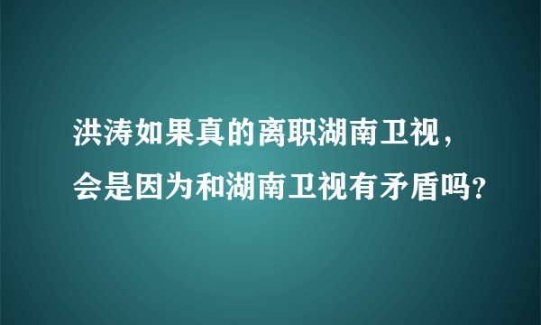 洪涛如果真的离职湖南卫视，会是因为和湖南卫视有矛盾吗？