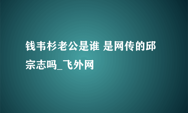 钱韦杉老公是谁 是网传的邱宗志吗_飞外网