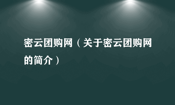 密云团购网（关于密云团购网的简介）