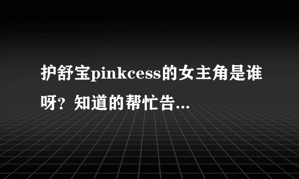 护舒宝pinkcess的女主角是谁呀？知道的帮忙告诉一下啊！就是里面那个跳舞穿粉色短裙的那个！很可爱的说！