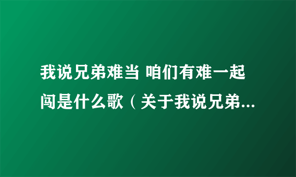 我说兄弟难当 咱们有难一起闯是什么歌（关于我说兄弟难当 咱们有难一起闯是什么歌的简介）