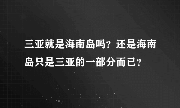 三亚就是海南岛吗？还是海南岛只是三亚的一部分而已？