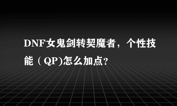 DNF女鬼剑转契魔者，个性技能（QP)怎么加点？