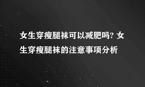 女生穿瘦腿袜可以减肥吗? 女生穿瘦腿袜的注意事项分析