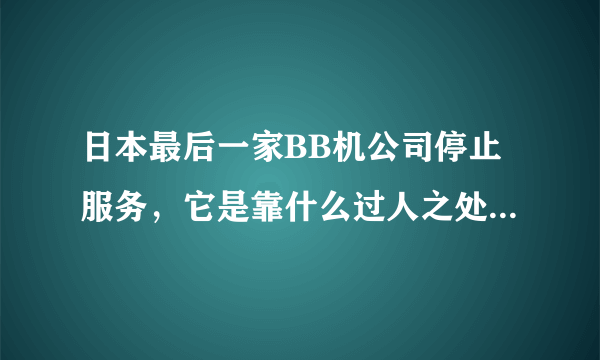 日本最后一家BB机公司停止服务，它是靠什么过人之处撑到了2019年？