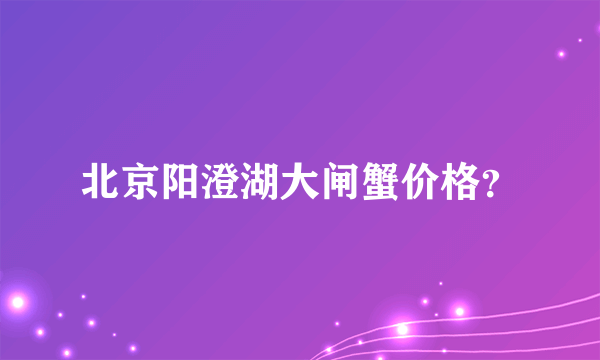 北京阳澄湖大闸蟹价格？