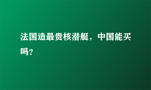 法国造最贵核潜艇，中国能买吗？