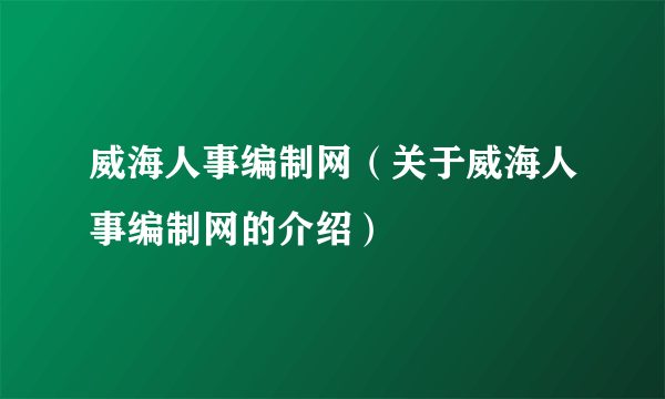 威海人事编制网（关于威海人事编制网的介绍）