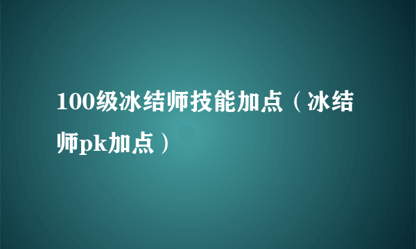 100级冰结师技能加点（冰结师pk加点）