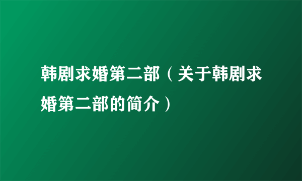 韩剧求婚第二部（关于韩剧求婚第二部的简介）