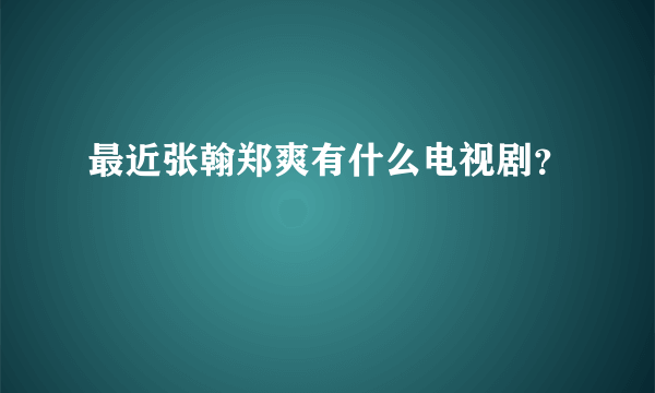 最近张翰郑爽有什么电视剧？