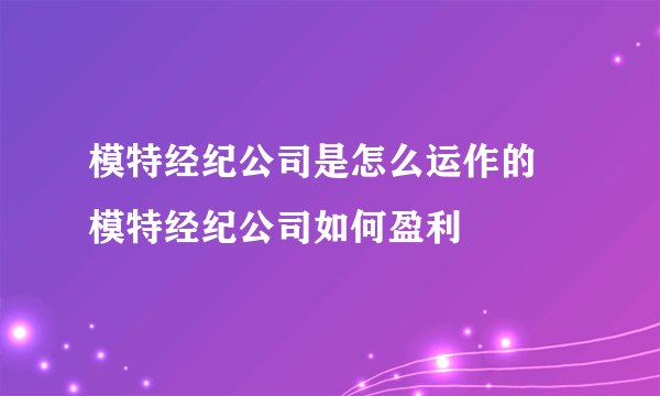 模特经纪公司是怎么运作的 模特经纪公司如何盈利