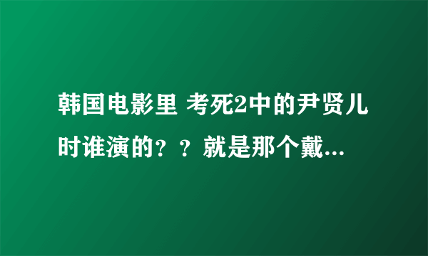 韩国电影里 考死2中的尹贤儿时谁演的？？就是那个戴眼镜的女的