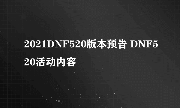 2021DNF520版本预告 DNF520活动内容