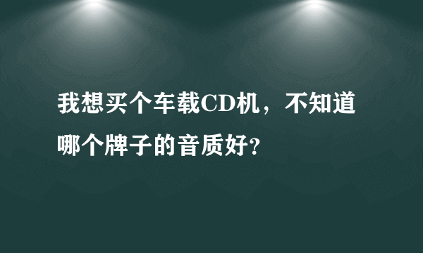 我想买个车载CD机，不知道哪个牌子的音质好？