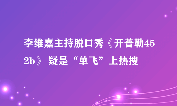 李维嘉主持脱口秀《开普勒452b》 疑是“单飞”上热搜