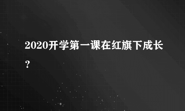 2020开学第一课在红旗下成长？