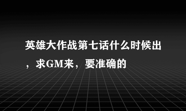 英雄大作战第七话什么时候出，求GM来，要准确的