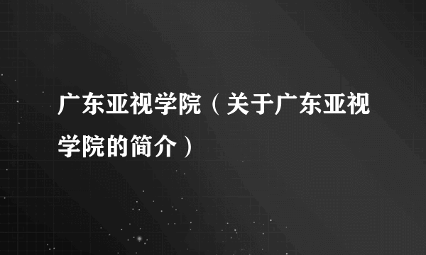 广东亚视学院（关于广东亚视学院的简介）