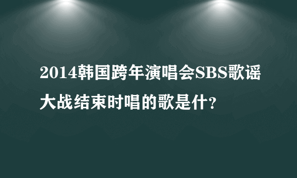 2014韩国跨年演唱会SBS歌谣大战结束时唱的歌是什？