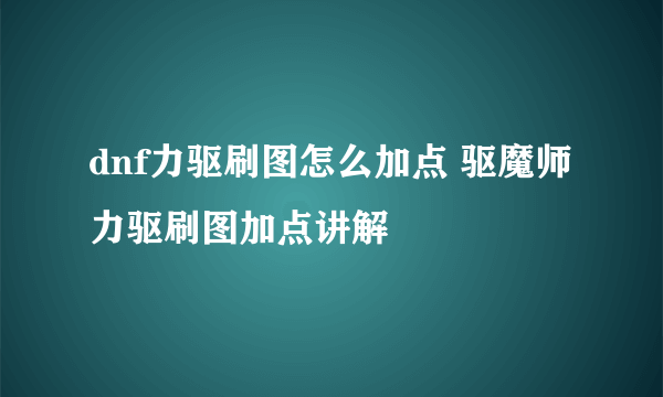 dnf力驱刷图怎么加点 驱魔师力驱刷图加点讲解