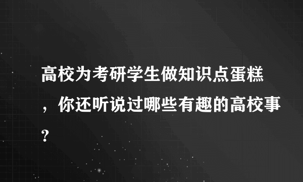 高校为考研学生做知识点蛋糕，你还听说过哪些有趣的高校事？