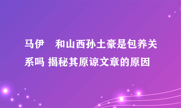 马伊琍和山西孙土豪是包养关系吗 揭秘其原谅文章的原因