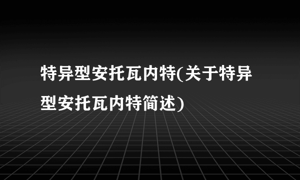 特异型安托瓦内特(关于特异型安托瓦内特简述)