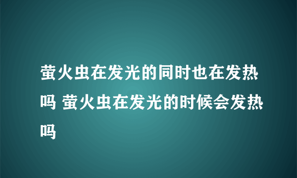 萤火虫在发光的同时也在发热吗 萤火虫在发光的时候会发热吗