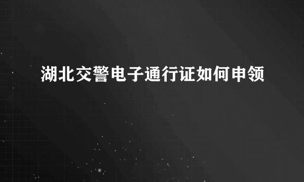 湖北交警电子通行证如何申领