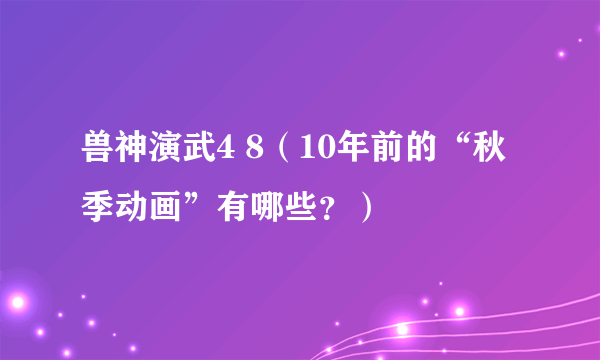 兽神演武4 8（10年前的“秋季动画”有哪些？）