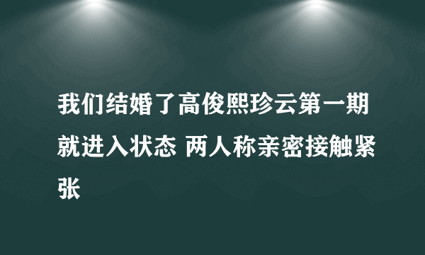 我们结婚了高俊熙珍云第一期就进入状态 两人称亲密接触紧张