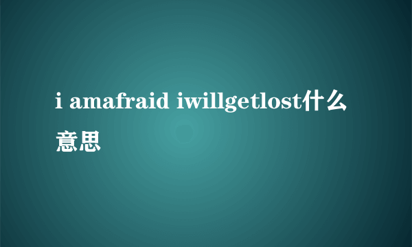 i amafraid iwillgetlost什么意思