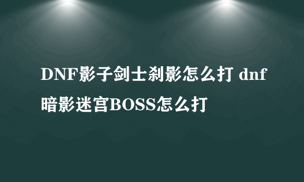 DNF影子剑士刹影怎么打 dnf暗影迷宫BOSS怎么打