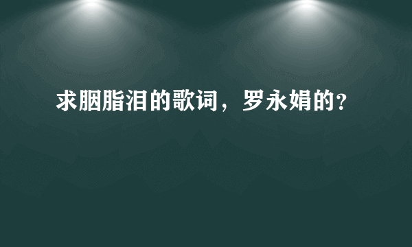 求胭脂泪的歌词，罗永娟的？