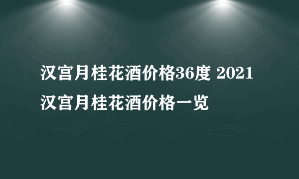 汉宫月桂花酒价格36度 2021汉宫月桂花酒价格一览