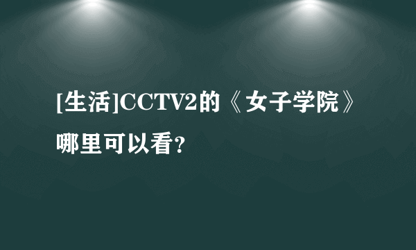 [生活]CCTV2的《女子学院》哪里可以看？