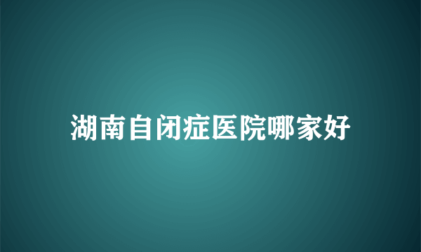 湖南自闭症医院哪家好