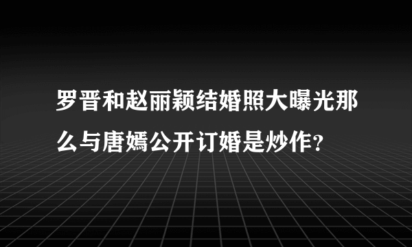 罗晋和赵丽颖结婚照大曝光那么与唐嫣公开订婚是炒作？