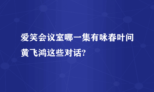 爱笑会议室哪一集有咏春叶问黄飞鸿这些对话?