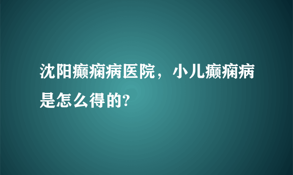 沈阳癫痫病医院，小儿癫痫病是怎么得的?